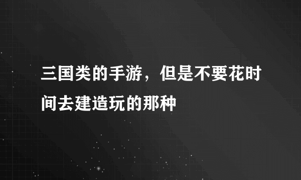 三国类的手游，但是不要花时间去建造玩的那种