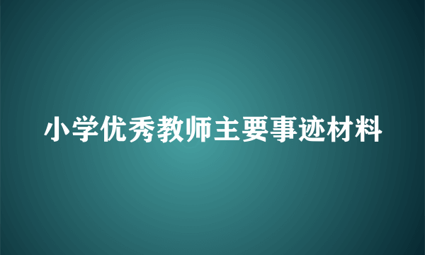小学优秀教师主要事迹材料