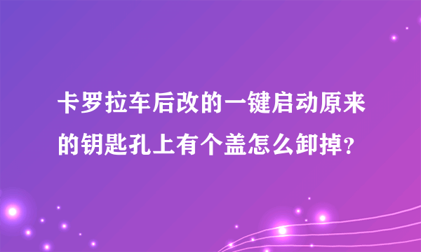 卡罗拉车后改的一键启动原来的钥匙孔上有个盖怎么卸掉？