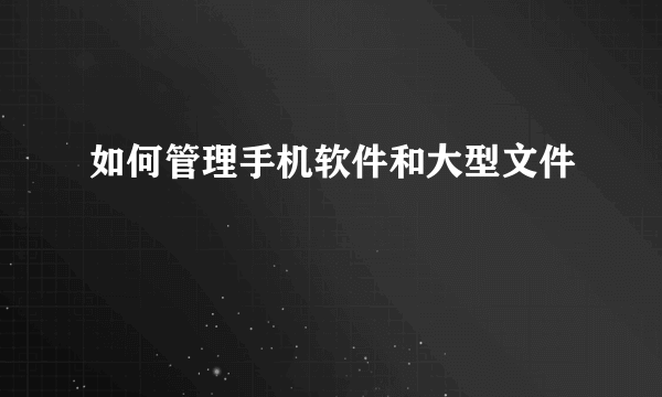如何管理手机软件和大型文件