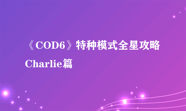 《COD6》特种模式全星攻略Charlie篇