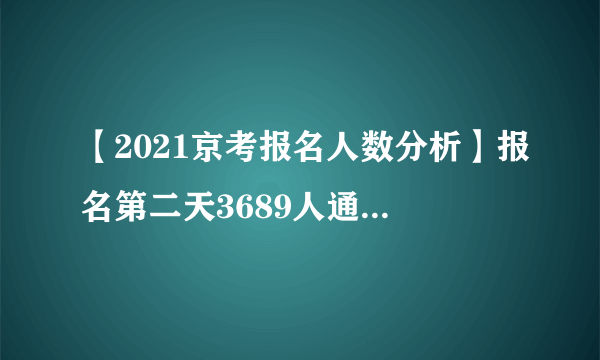 【2021京考报名人数分析】报名第二天3689人通过审核，最热职位竞争比69:1（截止1日9时）