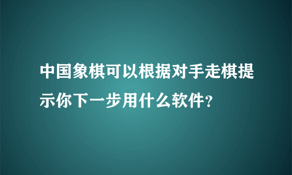 中国象棋可以根据对手走棋提示你下一步用什么软件？