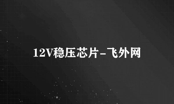 12V稳压芯片-飞外网