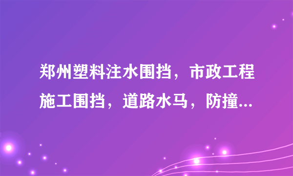 郑州塑料注水围挡，市政工程施工围挡，道路水马，防撞桶厂家？水马围挡厂家报价？