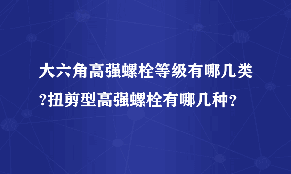 大六角高强螺栓等级有哪几类?扭剪型高强螺栓有哪几种？