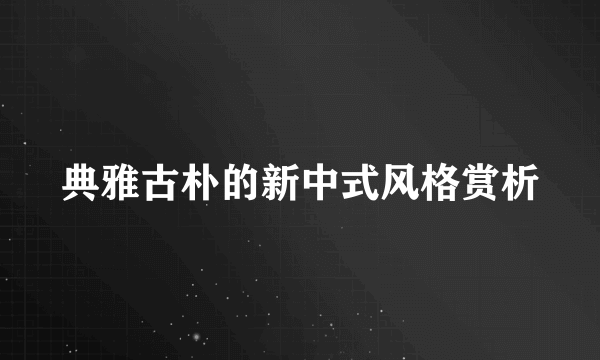 典雅古朴的新中式风格赏析