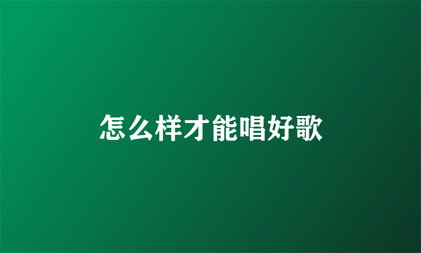 怎么样才能唱好歌