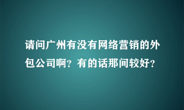 请问广州有没有网络营销的外包公司啊？有的话那间较好？