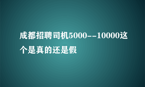 成都招聘司机5000--10000这个是真的还是假