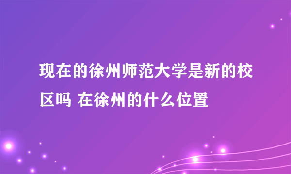 现在的徐州师范大学是新的校区吗 在徐州的什么位置