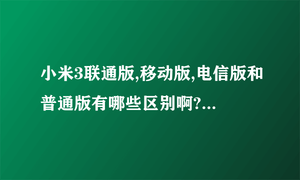 小米3联通版,移动版,电信版和普通版有哪些区别啊?越详细越好