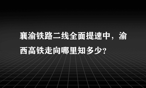襄渝铁路二线全面提速中，渝西高铁走向哪里知多少？
