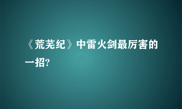 《荒芜纪》中雷火剑最厉害的一招?