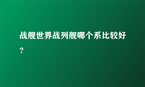 战舰世界战列舰哪个系比较好？
