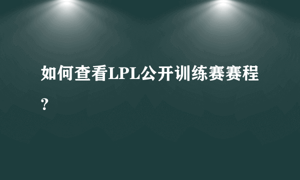 如何查看LPL公开训练赛赛程？