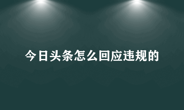 今日头条怎么回应违规的