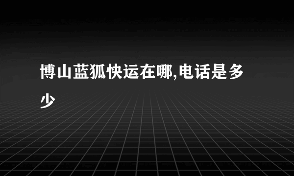 博山蓝狐快运在哪,电话是多少