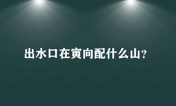 出水口在寅向配什么山？