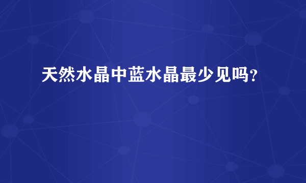 天然水晶中蓝水晶最少见吗？