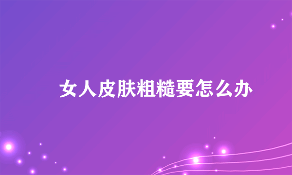 ​女人皮肤粗糙要怎么办