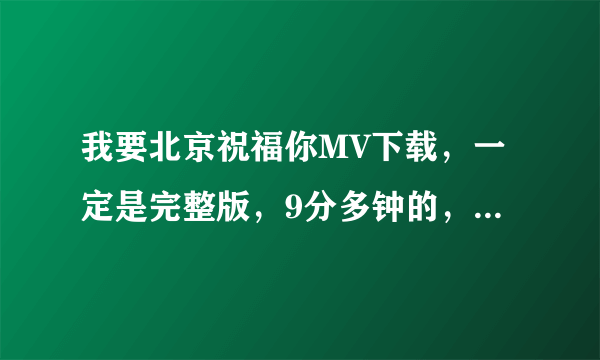我要北京祝福你MV下载，一定是完整版，9分多钟的，发我邮箱。 谢谢各位啦！