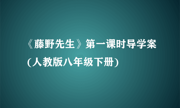 《藤野先生》第一课时导学案 (人教版八年级下册)
