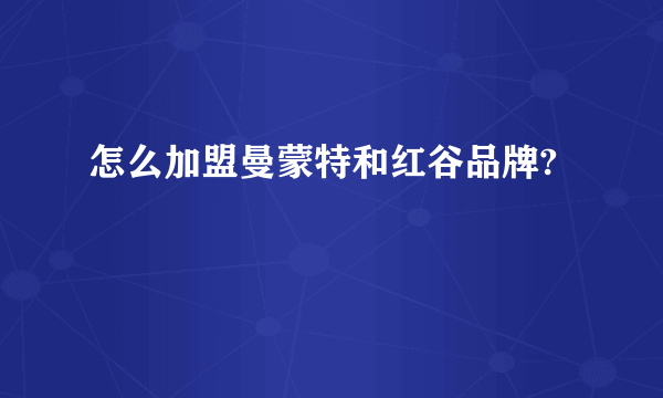 怎么加盟曼蒙特和红谷品牌?