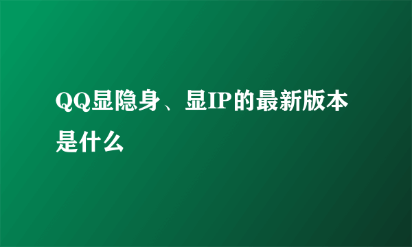 QQ显隐身、显IP的最新版本是什么