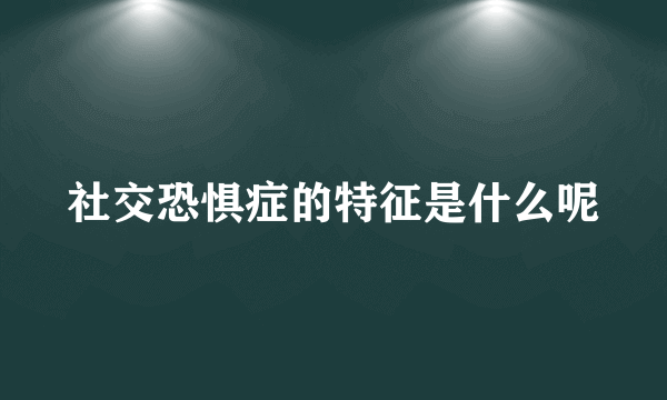 社交恐惧症的特征是什么呢