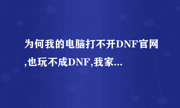 为何我的电脑打不开DNF官网,也玩不成DNF,我家里的电脑就可以开DNF官网,也玩的成DNF。