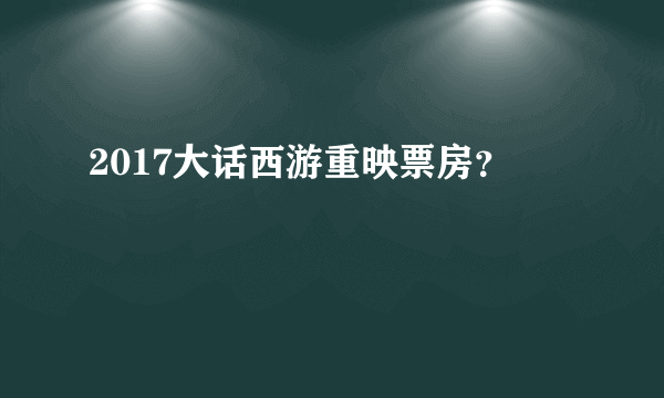 2017大话西游重映票房？