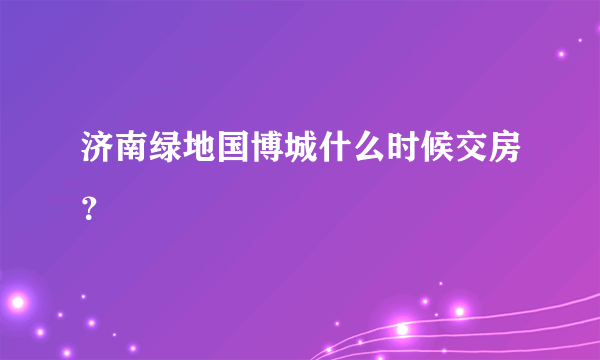 济南绿地国博城什么时候交房？