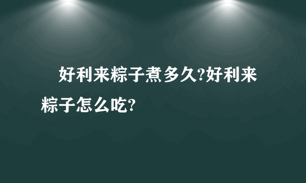 ​好利来粽子煮多久?好利来粽子怎么吃?