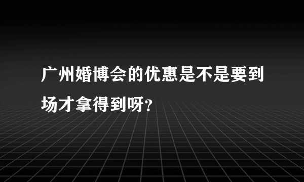广州婚博会的优惠是不是要到场才拿得到呀？