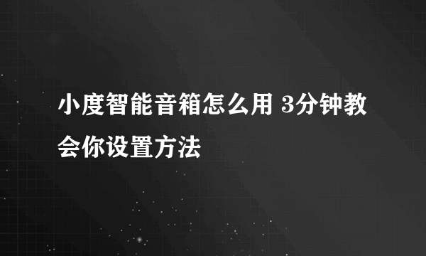 小度智能音箱怎么用 3分钟教会你设置方法