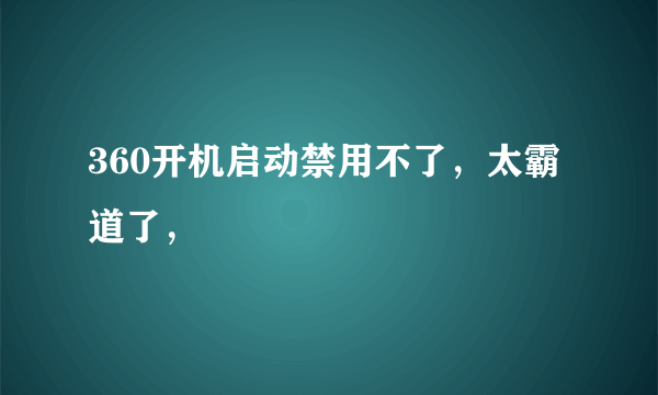 360开机启动禁用不了，太霸道了，