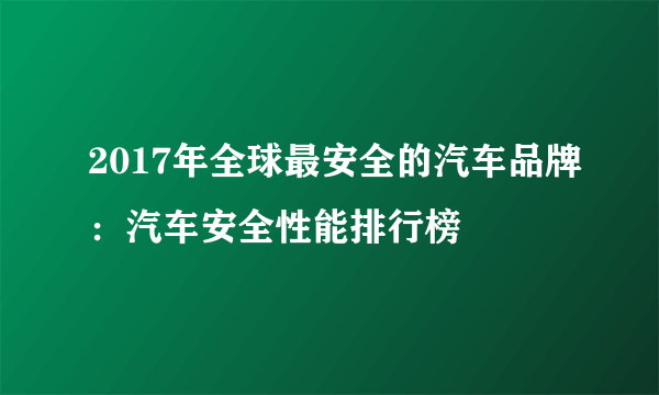 2017年全球最安全的汽车品牌：汽车安全性能排行榜