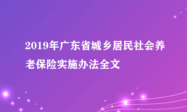 2019年广东省城乡居民社会养老保险实施办法全文