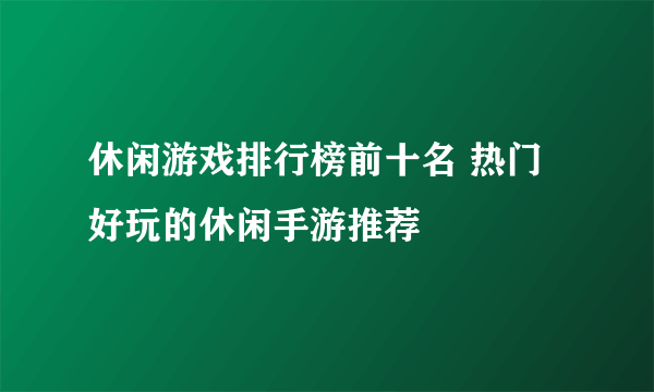 休闲游戏排行榜前十名 热门好玩的休闲手游推荐