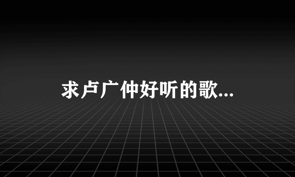 求卢广仲好听的歌...