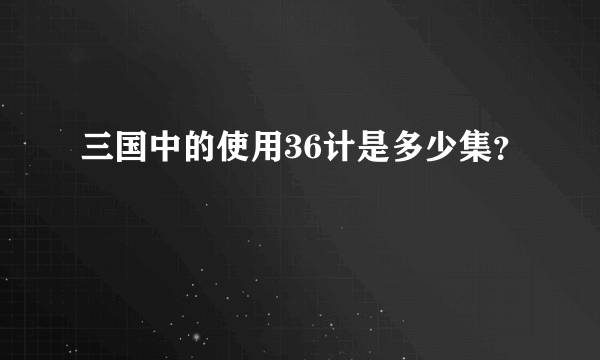 三国中的使用36计是多少集？