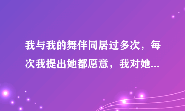我与我的舞伴同居过多次，每次我提出她都愿意，我对她有感情，不知道她对我有没有感情