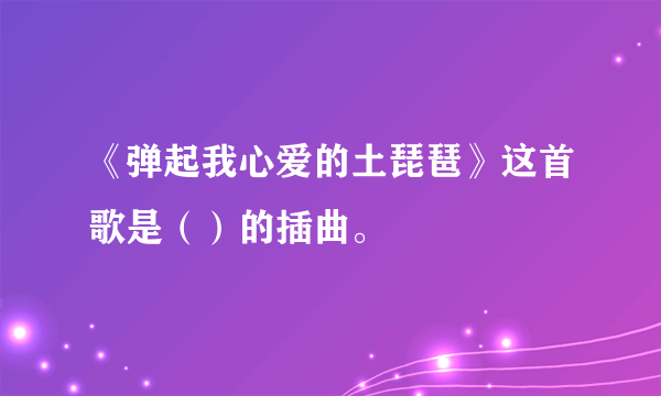 《弹起我心爱的土琵琶》这首歌是（）的插曲。