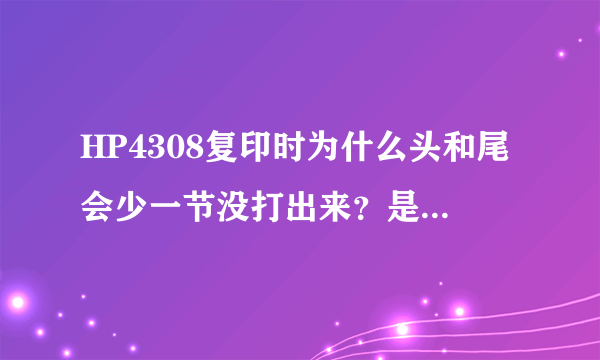 HP4308复印时为什么头和尾会少一节没打出来？是什么问题啊？