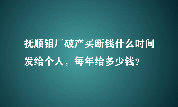 抚顺铝厂破产买断钱什么时间发给个人，每年给多少钱？