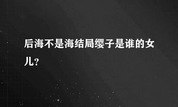 后海不是海结局缨子是谁的女儿？