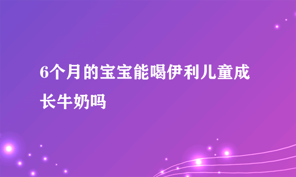 6个月的宝宝能喝伊利儿童成长牛奶吗