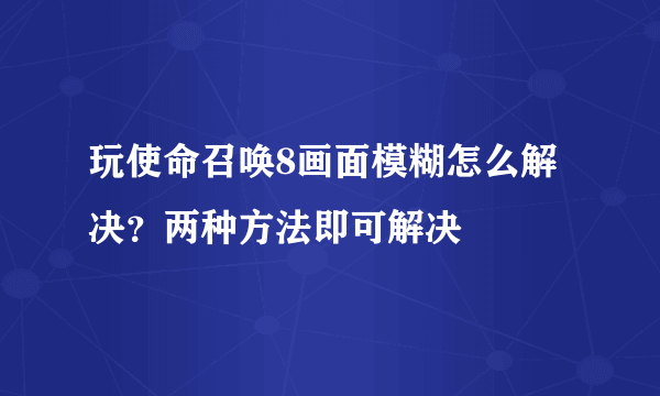 玩使命召唤8画面模糊怎么解决？两种方法即可解决