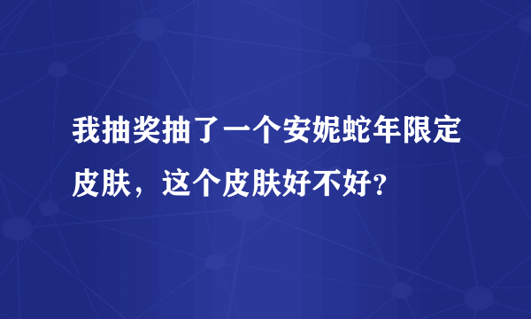 我抽奖抽了一个安妮蛇年限定皮肤，这个皮肤好不好？